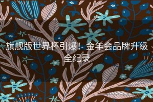 旗舰版世界杯引爆！金年会品牌升级全纪录