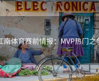 江南体育赛前情报：MVP热门之争