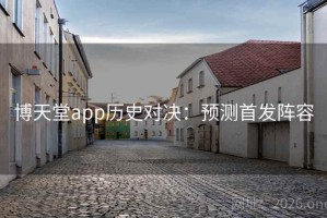 博天堂app历史对决：预测首发阵容