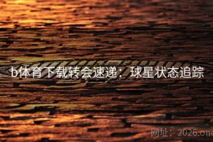 b体育下载转会速递：球星状态追踪