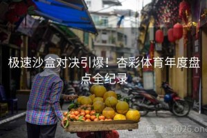 极速沙盒对决引爆！杏彩体育年度盘点全纪录