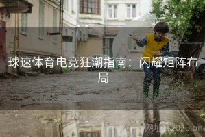 球速体育电竞狂潮指南：闪耀矩阵布局