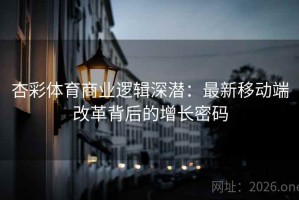 杏彩体育商业逻辑深潜：最新移动端改革背后的增长密码