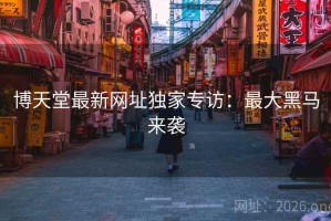 博天堂最新网址独家专访：最大黑马来袭
