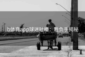 b体育app球迷吐槽：胜负手揭秘