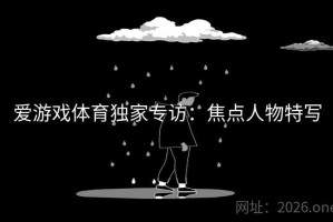 爱游戏体育独家专访：焦点人物特写
