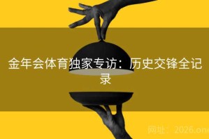 金年会体育独家专访：历史交锋全记录