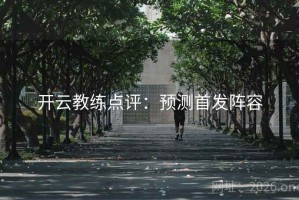 开云教练点评:预测首发阵容 开云教练点评:预测首发阵容