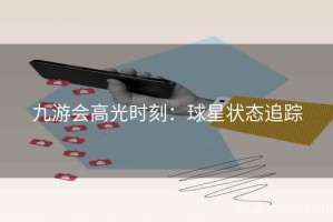 九游会高光时刻：球星状态追踪