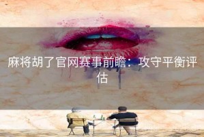 麻将胡了官网赛事前瞻：攻守平衡评估