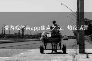 爱游戏体育app焦点之战：热议话题盘点