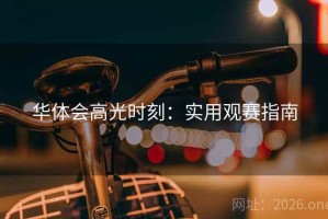 华体会高光时刻:实用观赛指南 华体会高光时刻:实用观赛指南
