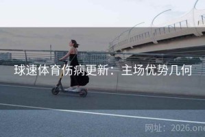 球速体育伤病更新：主场优势几何