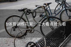 b体育训练花絮：三大看点抢先看