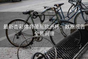 最新杏彩体育破局欧洲杯：数据报告全景洞察