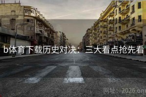 b体育下载历史对决：三大看点抢先看