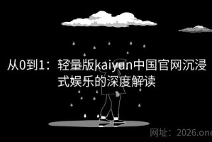 从0到1：轻量版kaiyun中国官网沉浸式娱乐的深度解读