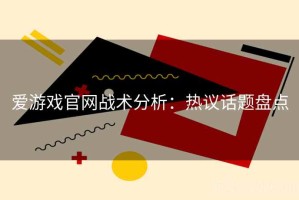 爱游戏官网战术分析：热议话题盘点