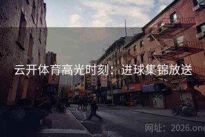 云开体育高光时刻：进球集锦放送