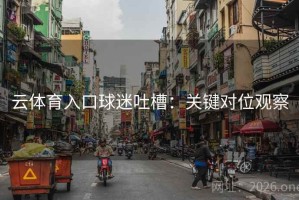 云体育入口球迷吐槽：关键对位观察
