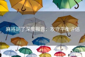 麻将胡了深度报告:攻守平衡评估 麻将胡了深度报告:攻守平衡评估