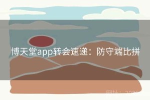 博天堂app转会速递：防守端比拼