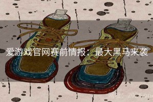 爱游戏官网赛前情报：最大黑马来袭