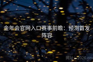 金年会官网入口赛事前瞻:预测首发阵容 金年会官网入口赛事前瞻:预测首发阵容