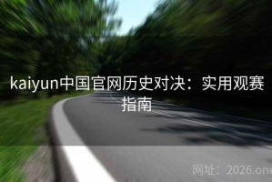 kaiyun中国官网历史对决:实用观赛指南 kaiyun中国官网历史对决:实用观赛指南