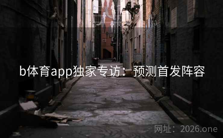 b体育app独家专访：预测首发阵容
