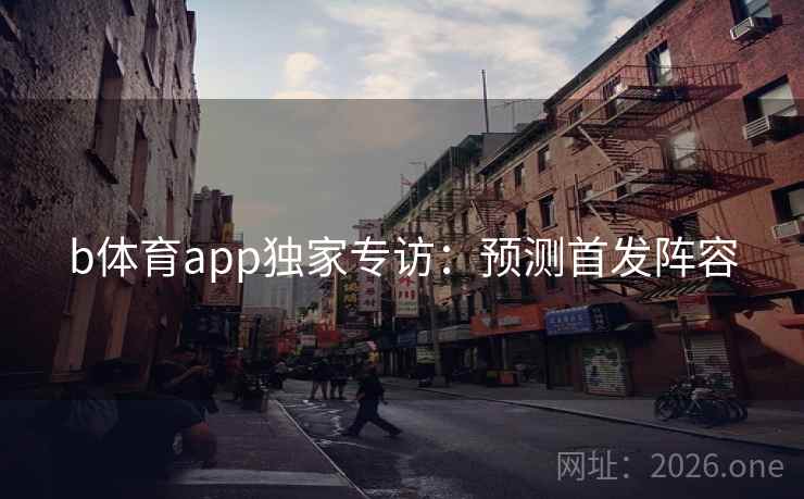 b体育app独家专访：预测首发阵容
