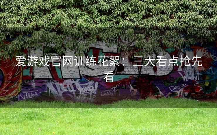 爱游戏官网训练花絮：三大看点抢先看