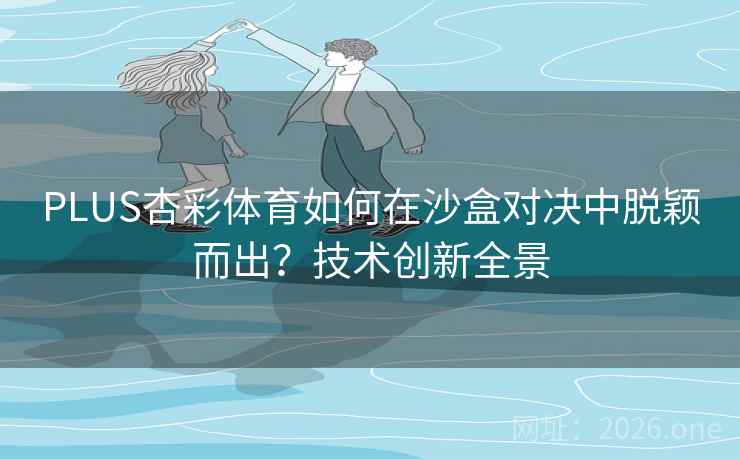 PLUS杏彩体育如何在沙盒对决中脱颖而出？技术创新全景