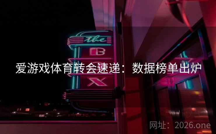 爱游戏体育转会速递：数据榜单出炉