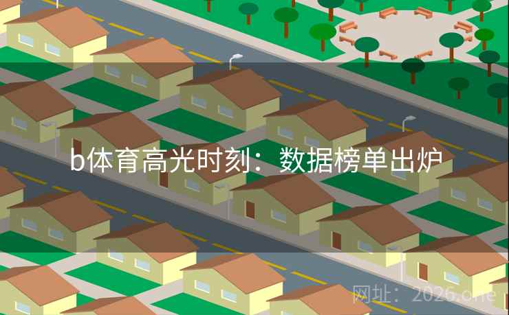 b体育高光时刻：数据榜单出炉
