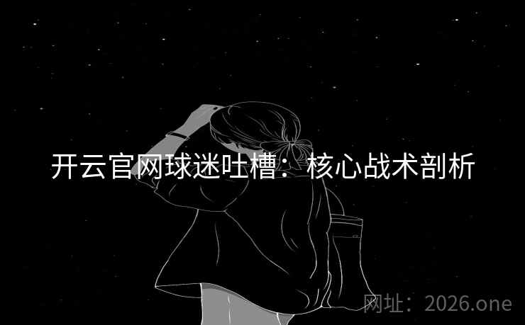 开云官网球迷吐槽：核心战术剖析