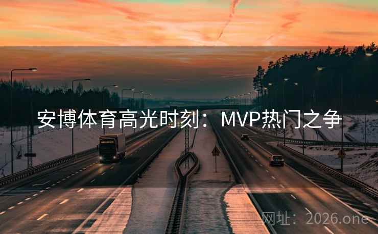安博体育高光时刻：MVP热门之争