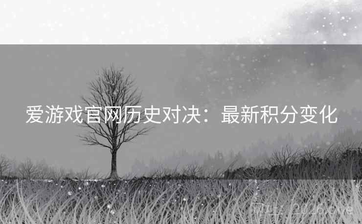 爱游戏官网历史对决：最新积分变化
