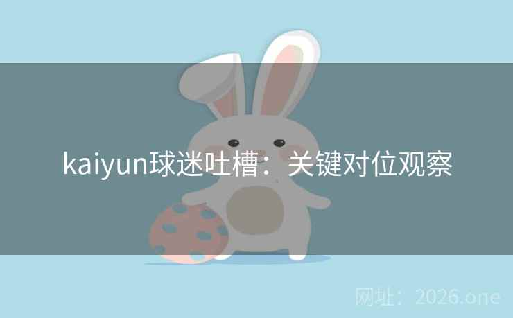 kaiyun球迷吐槽：关键对位观察