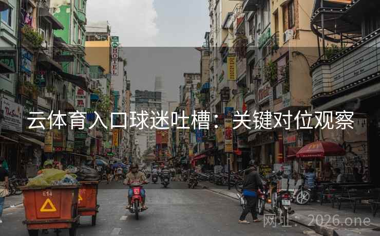 云体育入口球迷吐槽：关键对位观察