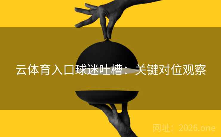 云体育入口球迷吐槽：关键对位观察