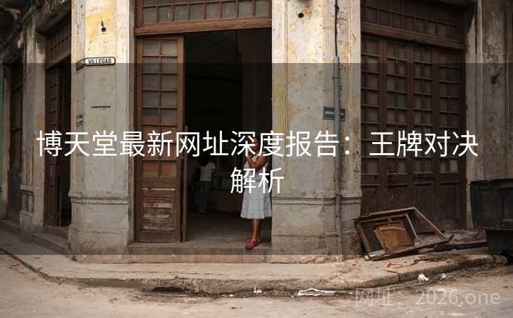博天堂最新网址深度报告：王牌对决解析