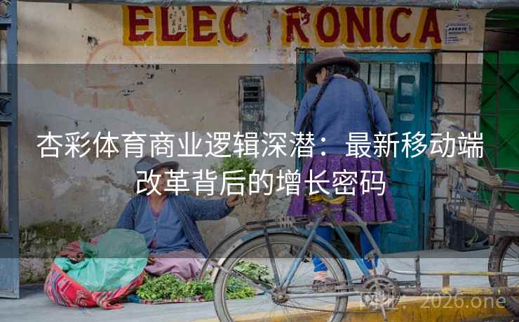 杏彩体育商业逻辑深潜：最新移动端改革背后的增长密码