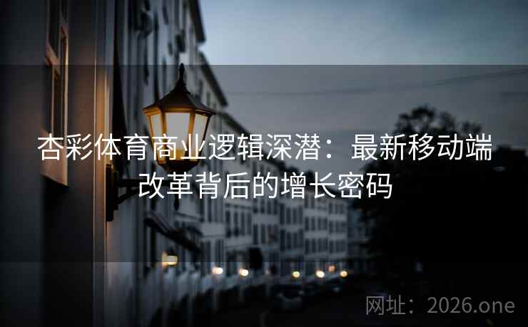 杏彩体育商业逻辑深潜：最新移动端改革背后的增长密码
