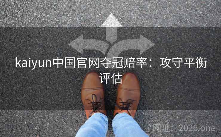 kaiyun中国官网夺冠赔率：攻守平衡评估