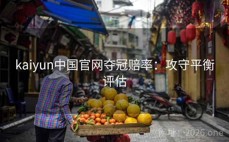 kaiyun中国官网夺冠赔率：攻守平衡评估