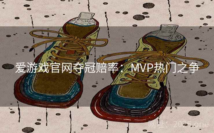 爱游戏官网夺冠赔率：MVP热门之争