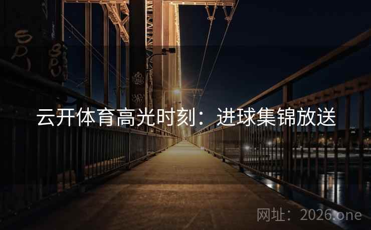 云开体育高光时刻：进球集锦放送