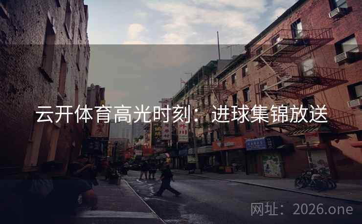 云开体育高光时刻：进球集锦放送