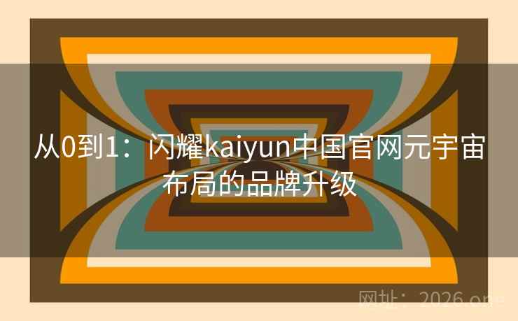 从0到1：闪耀kaiyun中国官网元宇宙布局的品牌升级